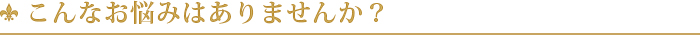 こんな悩みありませんか？