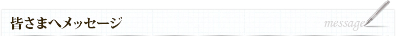 皆さまへメッセージ